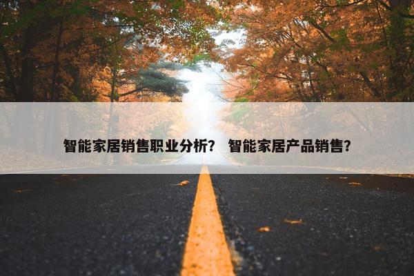 智能家居销售职业分析? 智能家居产品销售? 智能家居销售职业分析? 智能家居产品销售?