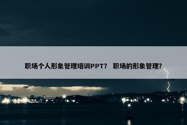 职场个人形象管理培训PPT？ 职场的形象管理？