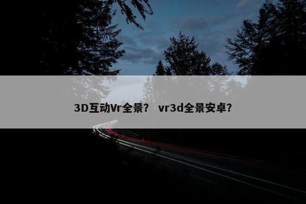 3D互动Vr全景？ vr3d全景安卓？