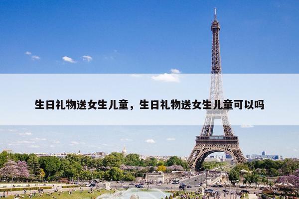 生日礼物送女生儿童，生日礼物送女生儿童可以吗