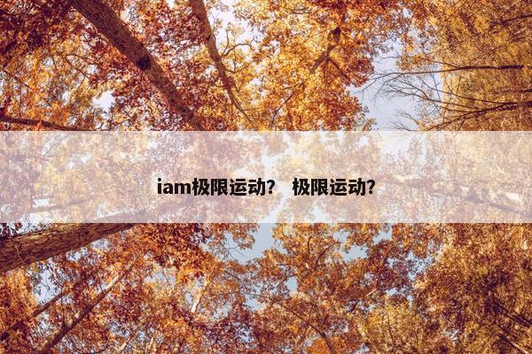 iam极限运动? 极限运动? iam极限运动? 极限运动?