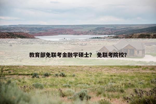 教育部免联考金融学硕士? 免联考院校? 教育部免联考金融学硕士? 免联考院校?