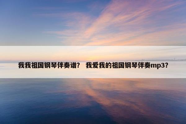 我我祖国钢琴伴奏谱? 我爱我的祖国钢琴伴奏mp3? 我我祖国钢琴伴奏谱? 我爱我的祖国钢琴伴奏mp3?