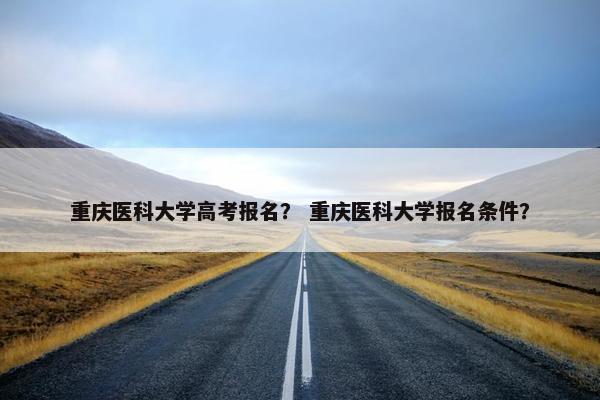 重庆医科大学高考报名? 重庆医科大学报名条件? 重庆医科大学高考报名? 重庆医科大学报名条件?