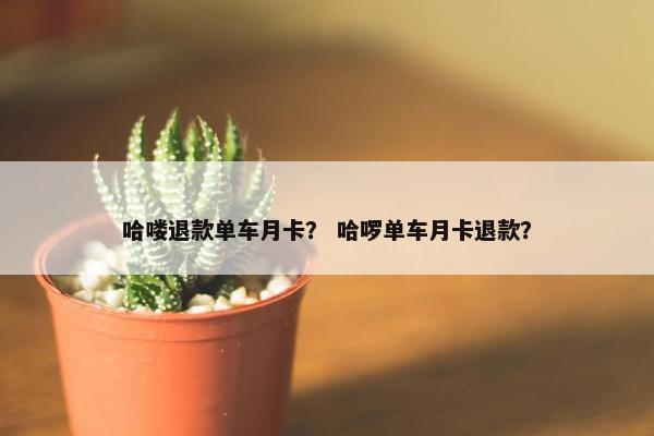 哈喽退款单车月卡？ 哈啰单车月卡退款？