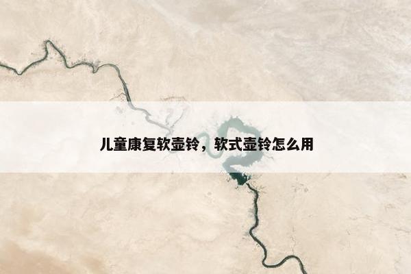 儿童康复软壶铃,软式壶铃怎么用 儿童康复软壶铃,软式壶铃怎么用