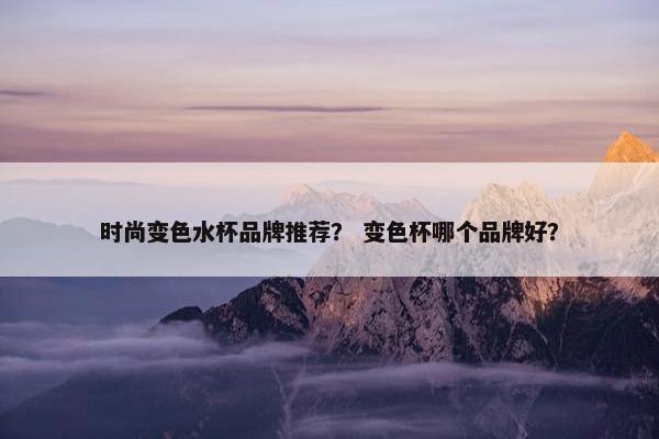 时尚变色水杯品牌推荐？ 变色杯哪个品牌好？
