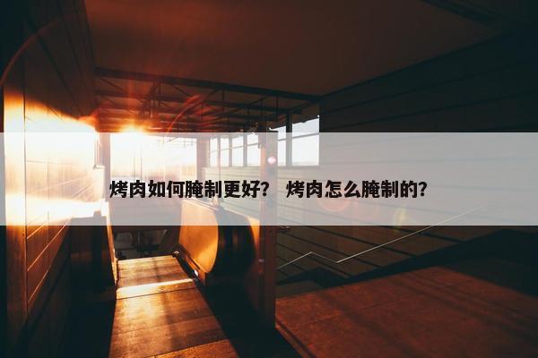 烤肉如何腌制更好？ 烤肉怎么腌制的？