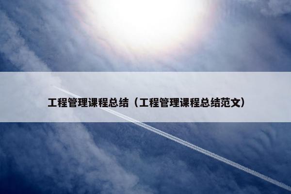 工程管理课程总结（工程管理课程总结范文）