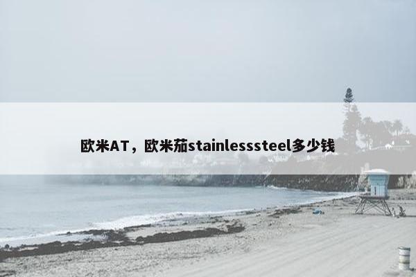 欧米AT,欧米茄stainlesssteel多少钱 欧米AT,欧米茄stainlesssteel多少钱