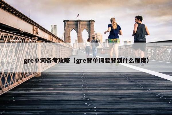 gre单词备考攻略（gre背单词要背到什么程度）