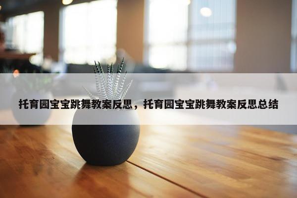 托育园宝宝跳舞教案反思，托育园宝宝跳舞教案反思总结