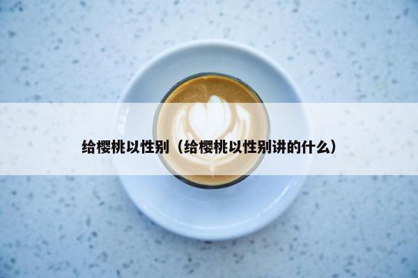 给樱桃以性别（给樱桃以性别讲的什么）