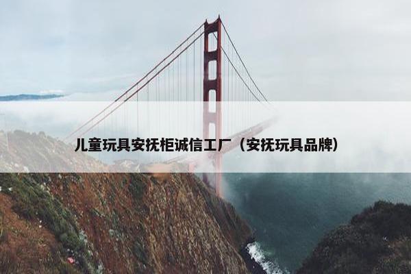 儿童玩具安抚柜诚信工厂(安抚玩具品牌) 儿童玩具安抚柜诚信工厂(安抚玩具品牌)