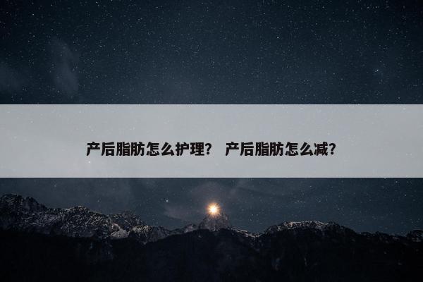 产后脂肪怎么护理? 产后脂肪怎么减? 产后脂肪怎么护理? 产后脂肪怎么减?
