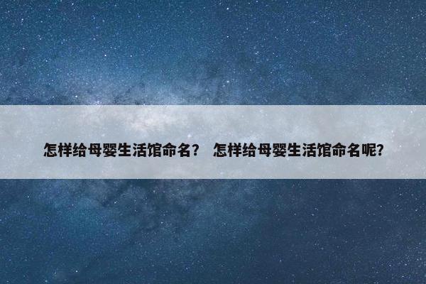怎样给母婴生活馆命名？ 怎样给母婴生活馆命名呢？