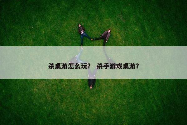 杀桌游怎么玩？ 杀手游戏桌游？