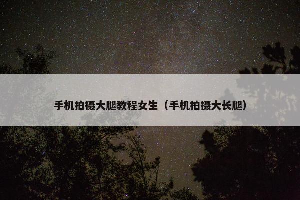 手机拍摄大腿教程女生（手机拍摄大长腿）