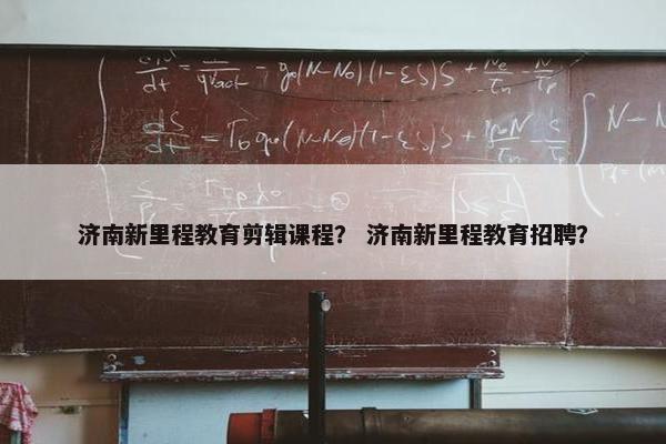 济南新里程教育剪辑课程？ 济南新里程教育招聘？