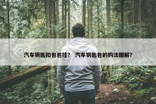 汽车钥匙扣包包挂？ 汽车钥匙包的钩法图解？
