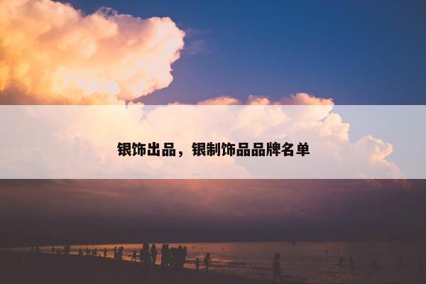 银饰出品,银制饰品品牌名单 银饰出品,银制饰品品牌名单
