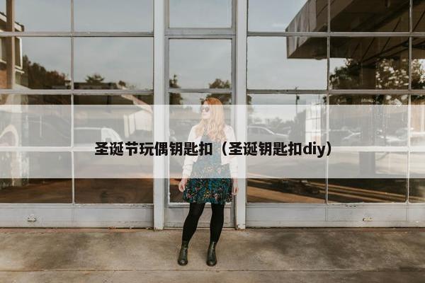圣诞节玩偶钥匙扣（圣诞钥匙扣diy）