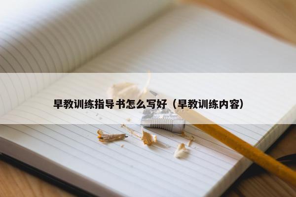 早教训练指导书怎么写好(早教训练内容) 早教训练指导书怎么写好(早教训练内容)