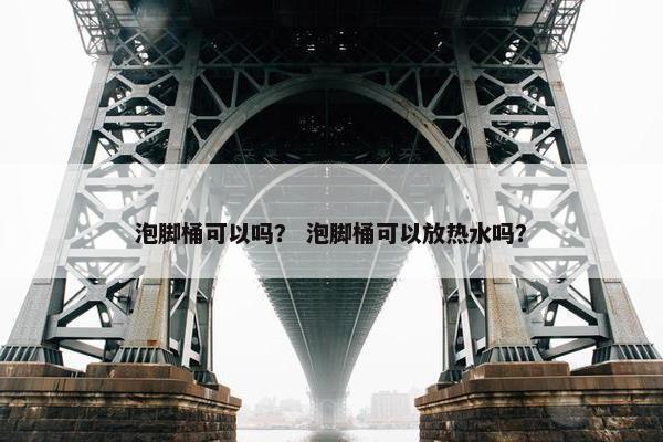 泡脚桶可以吗？ 泡脚桶可以放热水吗？