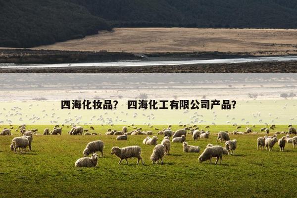 四海化妆品? 四海化工有限公司产品? 四海化妆品? 四海化工有限公司产品?