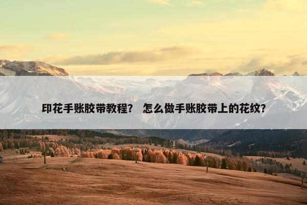 印花手账胶带教程？ 怎么做手账胶带上的花纹？