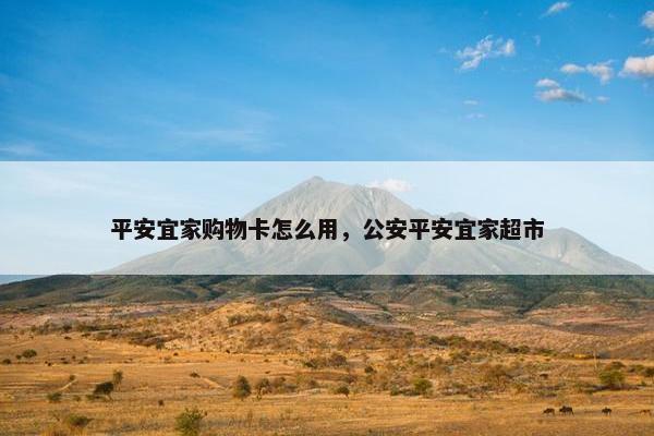 平安宜家购物卡怎么用，公安平安宜家超市