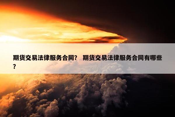 期货交易法律服务合同？ 期货交易法律服务合同有哪些？