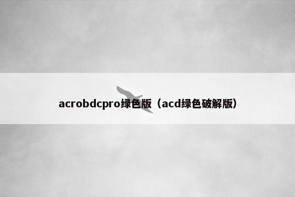 acrobdcpro绿色版（acd绿色破解版）