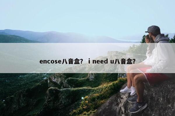 encose八音盒？ i need u八音盒？