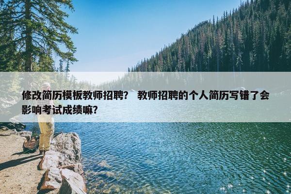 修改简历模板教师招聘？ 教师招聘的个人简历写错了会影响考试成绩嘛？