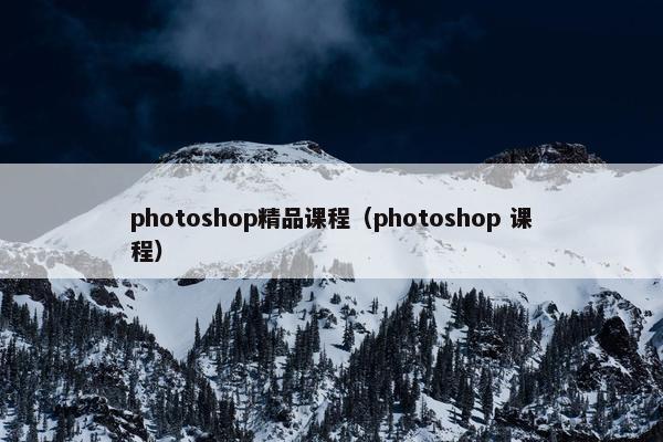 photoshop精品课程(photoshop 课程) photoshop精品课程(photoshop 课程)