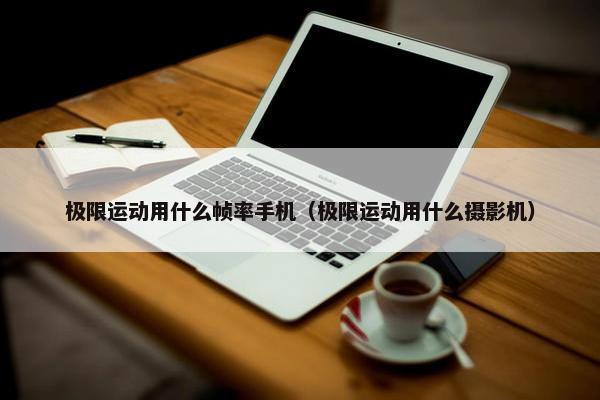 极限运动用什么帧率手机(极限运动用什么摄影机) 极限运动用什么帧率手机(极限运动用什么摄影机)