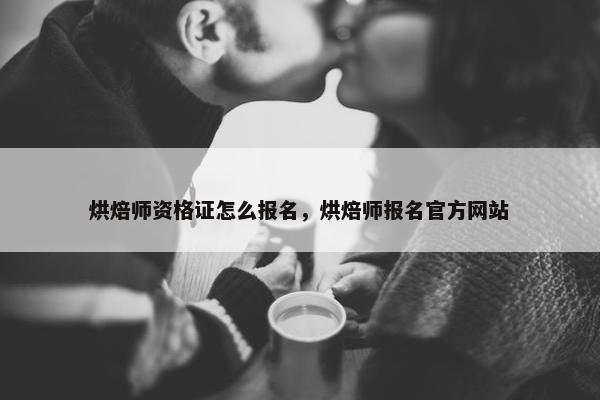 烘焙师资格证怎么报名,烘焙师报名官方网站 烘焙师资格证怎么报名,烘焙师报名官方网站