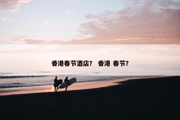 香港春节酒店？ 香港 春节？