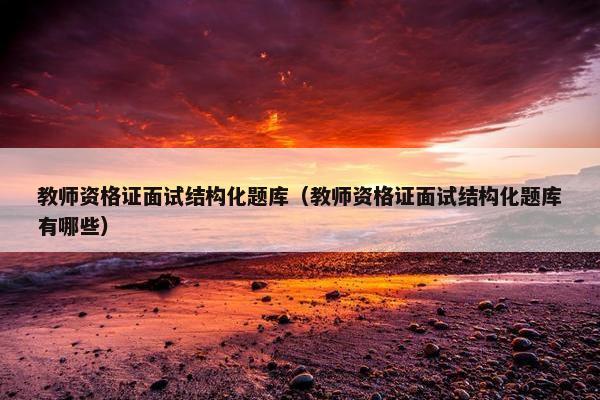 教师资格证面试结构化题库（教师资格证面试结构化题库有哪些）