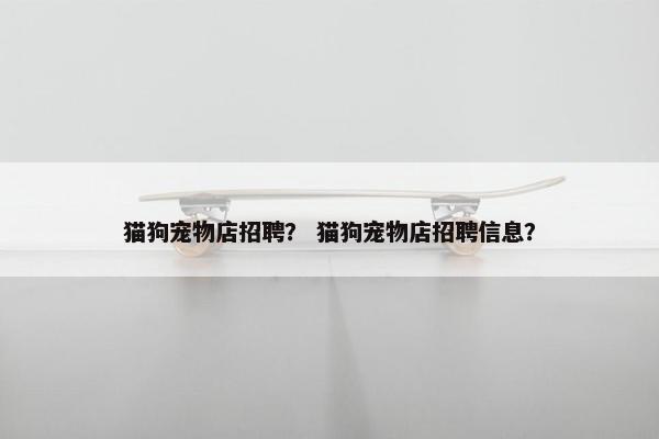 猫狗宠物店招聘？ 猫狗宠物店招聘信息？