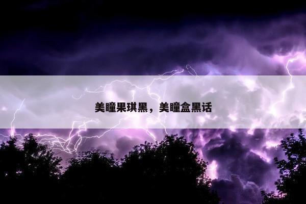 美瞳果琪黑,美瞳盒黑话 美瞳果琪黑,美瞳盒黑话