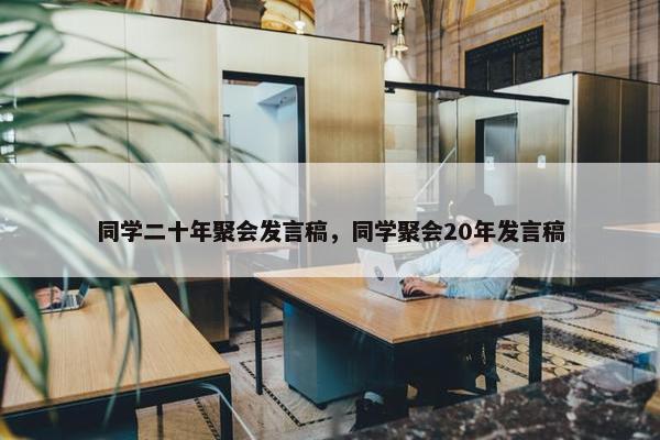 同学二十年聚会发言稿，同学聚会20年发言稿