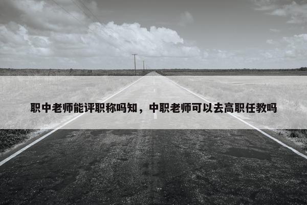 职中老师能评职称吗知，中职老师可以去高职任教吗