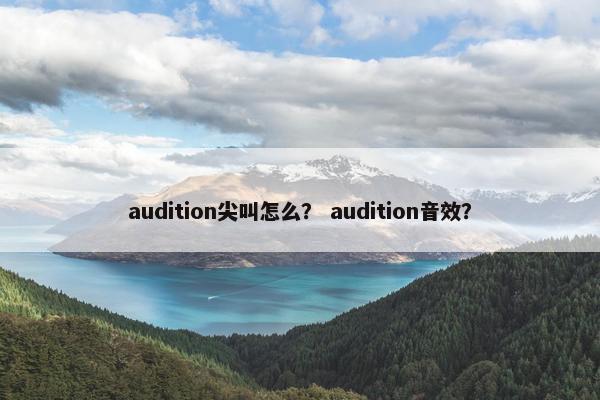 audition尖叫怎么? audition音效? audition尖叫怎么? audition音效?