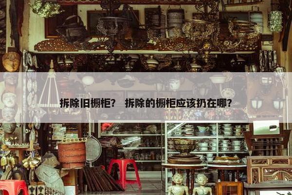 拆除旧橱柜？ 拆除的橱柜应该扔在哪？
