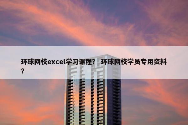 环球网校excel学习课程？ 环球网校学员专用资料？