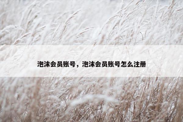 泡沫会员账号，泡沫会员账号怎么注册