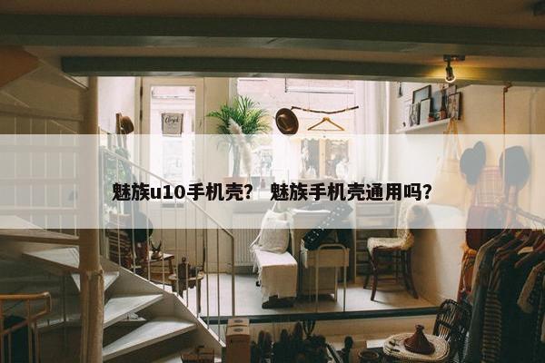 魅族u10手机壳？ 魅族手机壳通用吗？