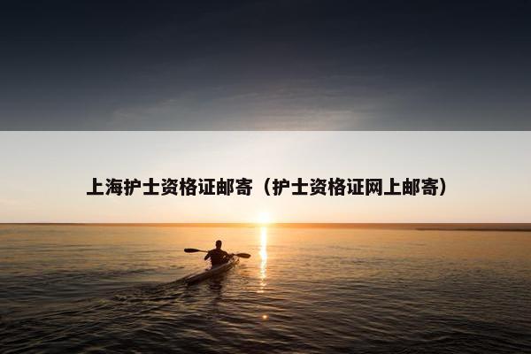 上海护士资格证邮寄(护士资格证网上邮寄) 上海护士资格证邮寄(护士资格证网上邮寄)